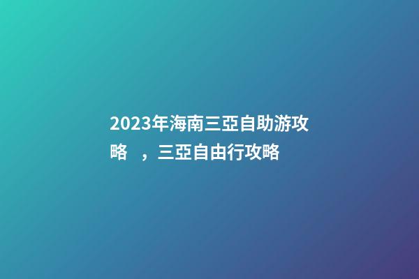 2023年海南三亞自助游攻略，三亞自由行攻略